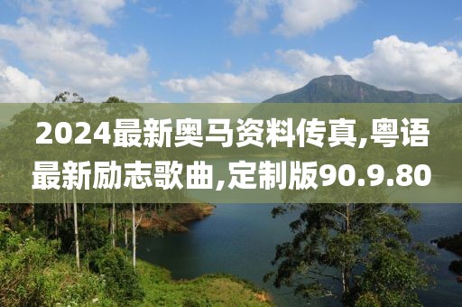2024最新奧馬資料傳真,粵語(yǔ)最新勵(lì)志歌曲,定制版90.9.80