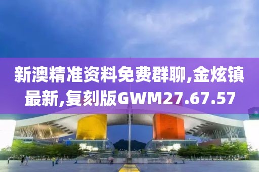 新澳精準(zhǔn)資料免費(fèi)群聊,金炫鎮(zhèn)最新,復(fù)刻版GWM27.67.57