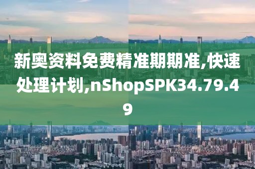 新奧資料免費(fèi)精準(zhǔn)期期準(zhǔn),快速處理計(jì)劃,nShopSPK34.79.49