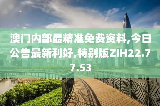 澳門(mén)內(nèi)部最精準(zhǔn)免費(fèi)資料,今日公告最新利好,特別版ZIH22.77.53