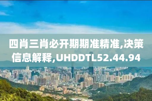 四肖三肖必開期期準(zhǔn)精準(zhǔn),決策信息解釋,UHDDTL52.44.94