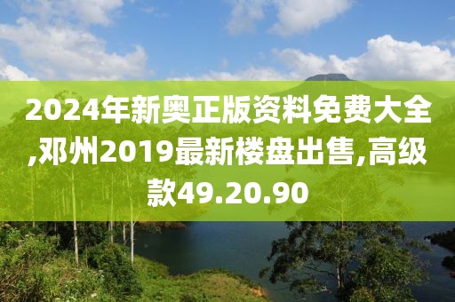 2024年新奧正版資料免費(fèi)大全,鄧州2019最新樓盤出售,高級(jí)款49.20.90