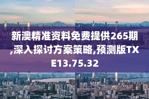 新澳精準資料免費提供265期,深入探討方案策略,預測版TXE13.75.32
