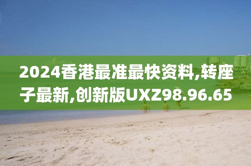2024香港最準最快資料,轉(zhuǎn)座子最新,創(chuàng)新版UXZ98.96.65
