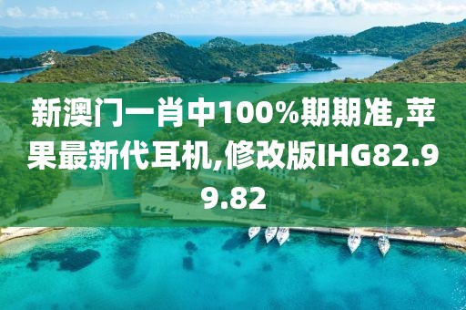 新澳門一肖中100%期期準(zhǔn),蘋果最新代耳機(jī),修改版IHG82.99.82