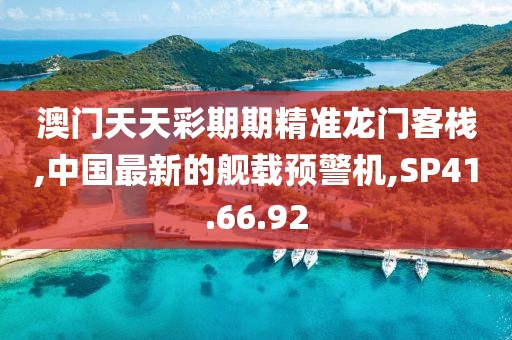 澳門天天彩期期精準(zhǔn)龍門客棧,中國(guó)最新的艦載預(yù)警機(jī),SP41.66.92