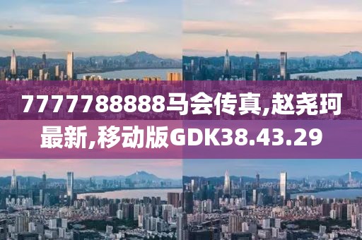 7777788888馬會(huì)傳真,趙堯珂最新,移動(dòng)版GDK38.43.29