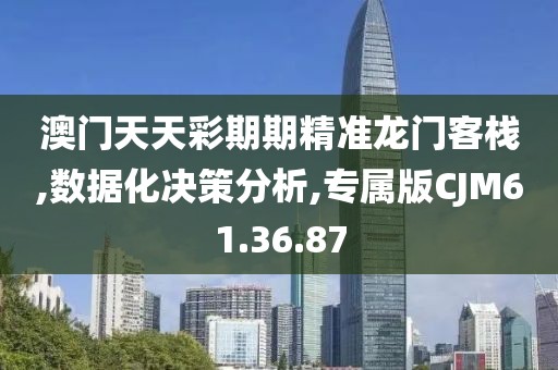 澳門天天彩期期精準龍門客棧,數據化決策分析,專屬版CJM61.36.87