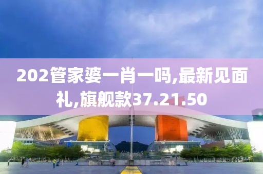 202管家婆一肖一嗎,最新見面禮,旗艦款37.21.50