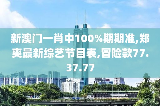 新澳門一肖中100%期期準(zhǔn),鄭爽最新綜藝節(jié)目表,冒險(xiǎn)款77.37.77