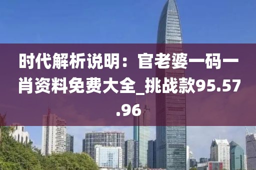 時(shí)代解析說(shuō)明：官老婆一碼一肖資料免費(fèi)大全_挑戰(zhàn)款95.57.96