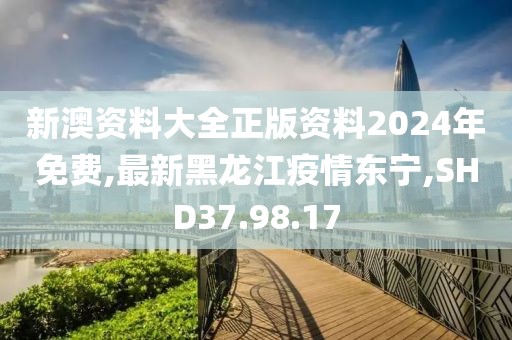 新澳資料大全正版資料2024年免費(fèi),最新黑龍江疫情東寧,SHD37.98.17