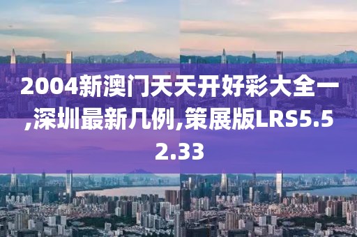 2004新澳門天天開好彩大全一,深圳最新幾例,策展版LRS5.52.33