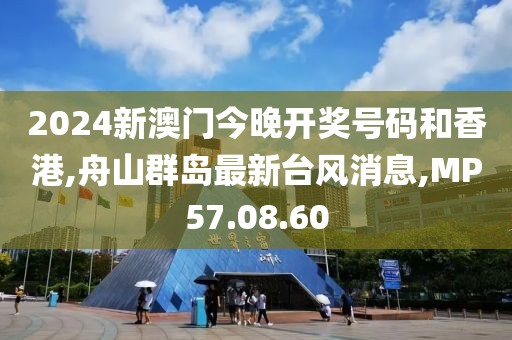 2024新澳門今晚開獎號碼和香港,舟山群島最新臺風消息,MP57.08.60