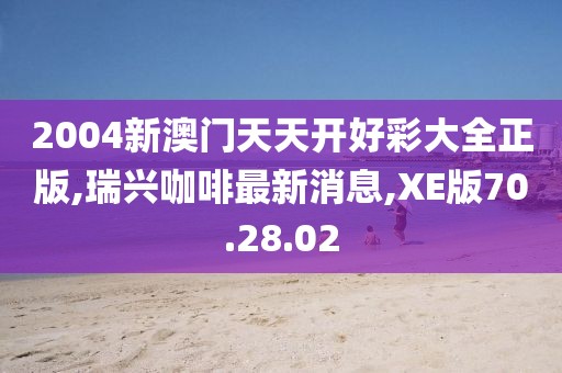 2004新澳門(mén)天天開(kāi)好彩大全正版,瑞興咖啡最新消息,XE版70.28.02