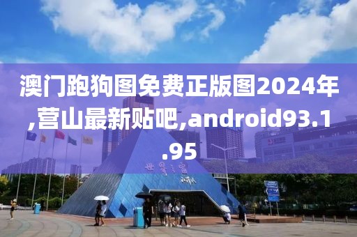 澳門跑狗圖免費正版圖2024年,營山最新貼吧,android93.1.95