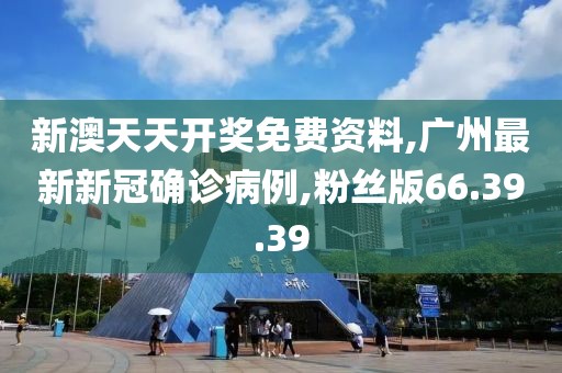 新澳天天開獎免費資料,廣州最新新冠確診病例,粉絲版66.39.39