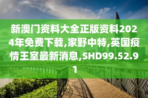 新澳門資料大全正版資料2024年免費(fèi)下載,家野中特,英國疫情王室最新消息,SHD99.52.91