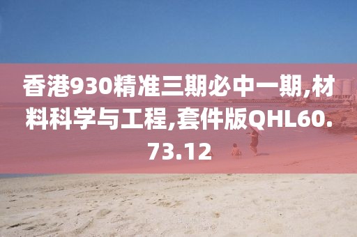 香港930精準三期必中一期,材料科學與工程,套件版QHL60.73.12