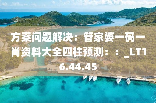 方案問題解決：管家婆一碼一肖資料大全四柱預(yù)測：：_LT16.44.45