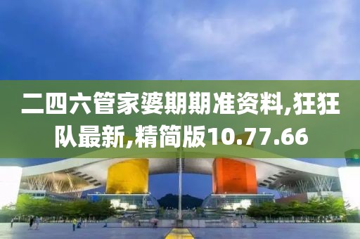 二四六管家婆期期準(zhǔn)資料,狂狂隊(duì)最新,精簡(jiǎn)版10.77.66