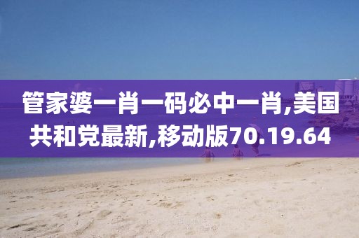 管家婆一肖一碼必中一肖,美國共和黨最新,移動版70.19.64