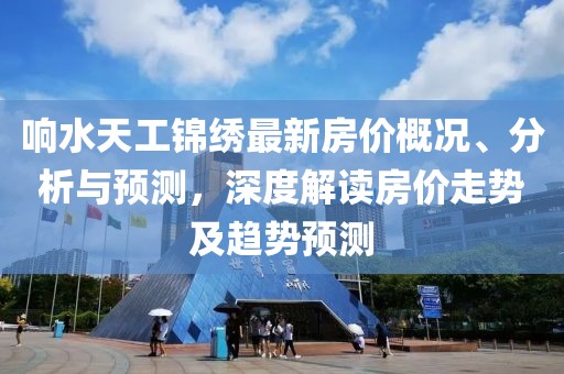 響水天工錦繡最新房價概況、分析與預(yù)測，深度解讀房價走勢及趨勢預(yù)測