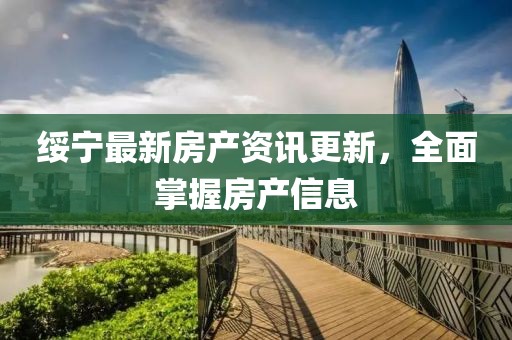 綏寧最新房產(chǎn)資訊更新，全面掌握房產(chǎn)信息