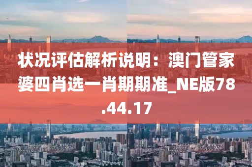 狀況評(píng)估解析說(shuō)明：澳門管家婆四肖選一肖期期準(zhǔn)_NE版78.44.17