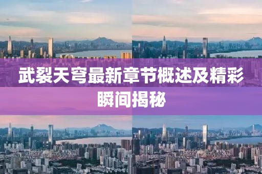 武裂天穹最新章節(jié)概述及精彩瞬間揭秘