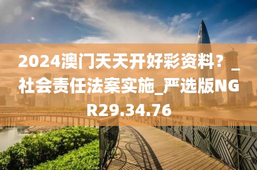2024澳門天天開好彩資料？_社會責(zé)任法案實施_嚴(yán)選版NGR29.34.76