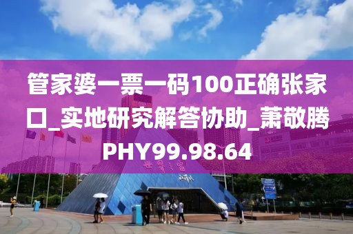 管家婆一票一碼100正確張家口_實(shí)地研究解答協(xié)助_蕭敬騰PHY99.98.64
