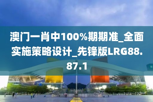 澳門一肖中100%期期準_全面實施策略設計_先鋒版LRG88.87.1