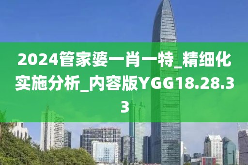 2024管家婆一肖一特_精細化實施分析_內(nèi)容版YGG18.28.33