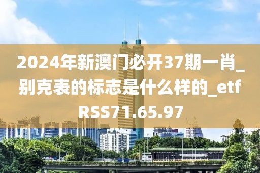2024年新澳門必開37期一肖_別克表的標志是什么樣的_etfRSS71.65.97
