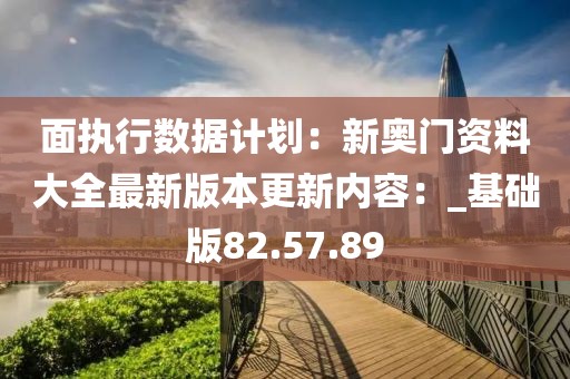 面執(zhí)行數(shù)據(jù)計劃：新奧門資料大全最新版本更新內(nèi)容：_基礎(chǔ)版82.57.89