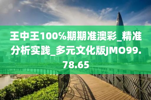 王中王100℅期期準澳彩_精準分析實踐_多元文化版JMO99.78.65