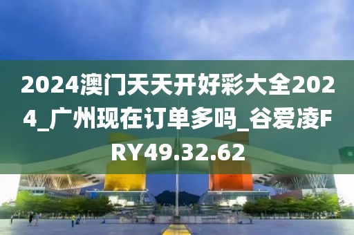 2024澳門天天開好彩大全2024_廣州現(xiàn)在訂單多嗎_谷愛凌FRY49.32.62