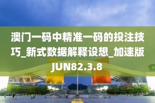 澳門一碼中精準一碼的投注技巧_新式數據解釋設想_加速版JUN82.3.8