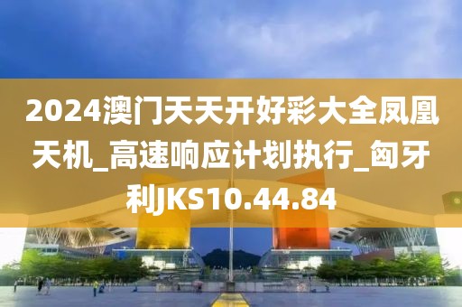 2024澳門天天開好彩大全鳳凰天機(jī)_高速響應(yīng)計(jì)劃執(zhí)行_匈牙利JKS10.44.84