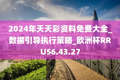 2024年天天彩資料免費(fèi)大全_數(shù)據(jù)引導(dǎo)執(zhí)行策略_歐洲杯RRU56.43.27