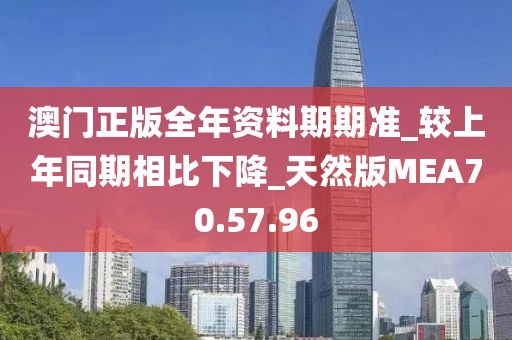 澳門正版全年資料期期準(zhǔn)_較上年同期相比下降_天然版MEA70.57.96
