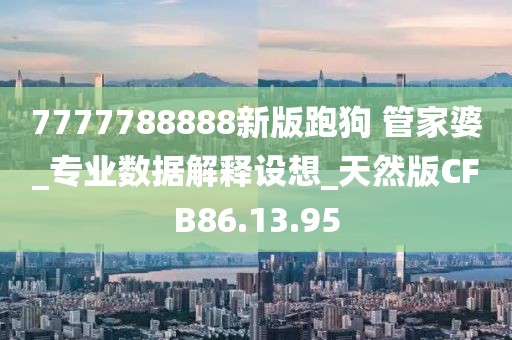 7777788888新版跑狗 管家婆_專業(yè)數(shù)據(jù)解釋設(shè)想_天然版CFB86.13.95