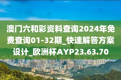 澳門六和彩資料查詢2024年免費查詢01-32期_快速解答方案設計_歐洲杯AYP23.63.70