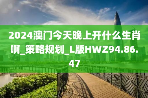 2024澳門今天晚上開什么生肖啊_策略規(guī)劃_L版HWZ94.86.47