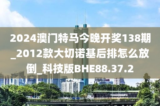 2024澳門特馬今晚開獎138期_2012款大切諾基后排怎么放倒_科技版BHE88.37.2
