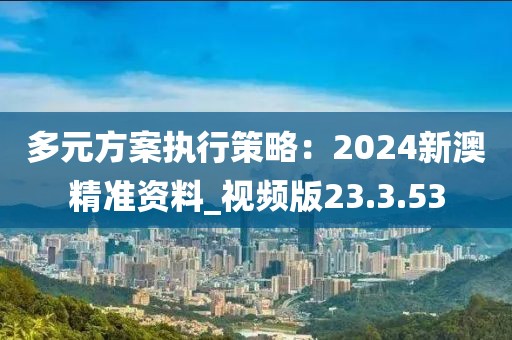 多元方案執(zhí)行策略：2024新澳精準(zhǔn)資料_視頻版23.3.53