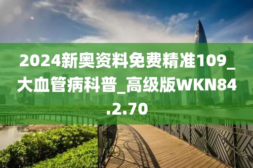 2024新奧資料免費精準109_大血管病科普_高級版WKN84.2.70