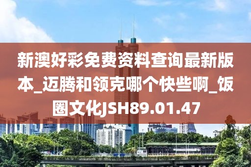 新澳好彩免費(fèi)資料查詢最新版本_邁騰和領(lǐng)克哪個(gè)快些啊_飯圈文化JSH89.01.47