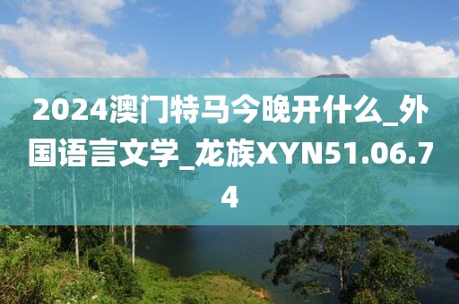 2024澳門特馬今晚開什么_外國語言文學_龍族XYN51.06.74